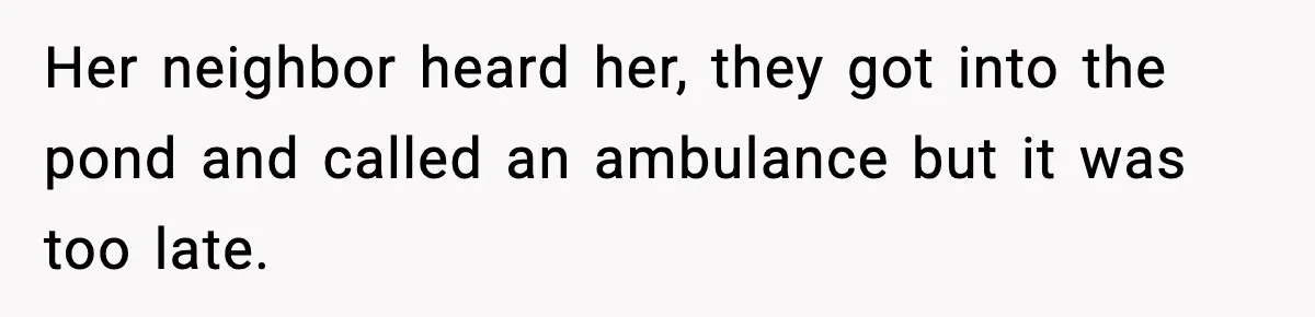Her neighbor heard her, they got into the pond and called an ambulance but it was too late.