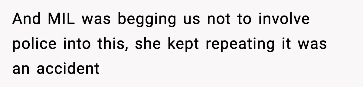 And MIL was begging us not to involve police into this, she kept repeating it was an accident