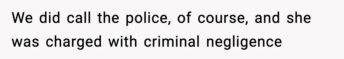 We did call the police, of course, and she was charged with criminal negligence