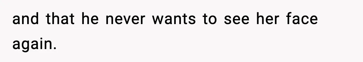 and that he never wants to see her face again.