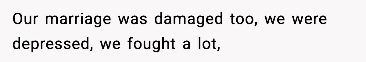 Our marriage was damaged too, we were depressed, we fought a lot,