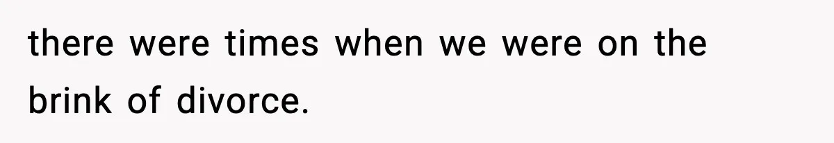 there were times when we were on the brink of divorce.