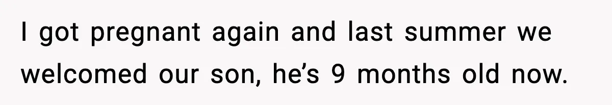 I got pregnant again and last summer we welcomed our son, he’s 9 months old now.