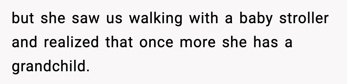 but she saw us walking with a baby stroller and realized that once more she has a grandchild.