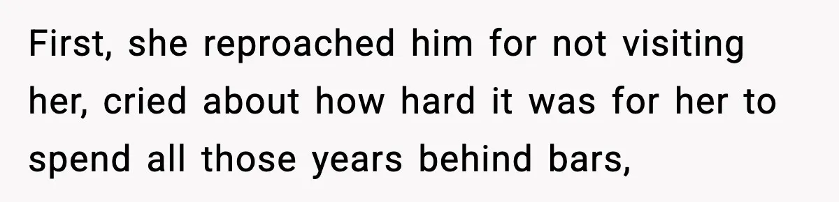 First, she reproached him for not visiting her, cried about how hard it was for her to spend all those years behind bars,