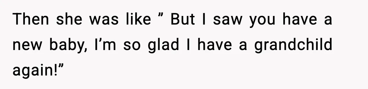 Then she was like ” But I saw you have a new baby, I’m so glad I have a grandchild again!”