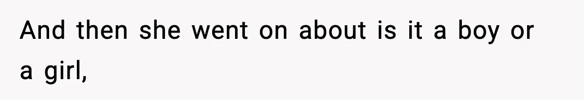 And then she went on about is it a boy or a girl,