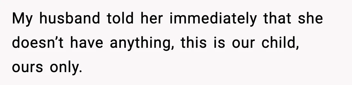 My husband told her immediately that she doesn’t have anything, this is our child, ours only.