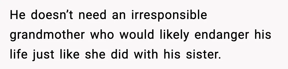 He doesn’t need an irresponsible grandmother who would likely endanger his life just like she did with his sister.