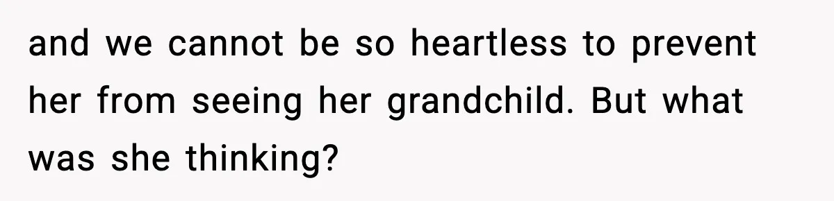 and we cannot be so heartless to prevent her from seeing her grandchild. But what was she thinking?
