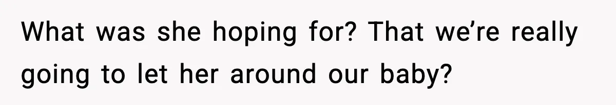 What was she hoping for? That we’re really going to let her around our baby?