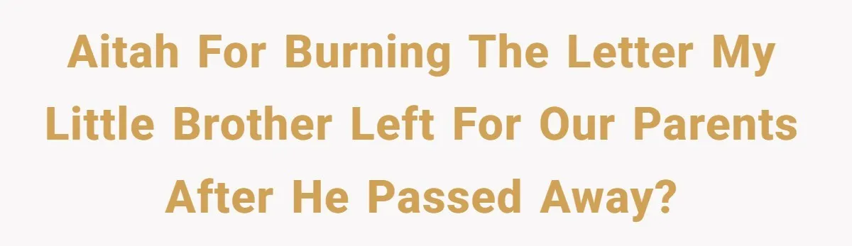 AITAH for burning the letter my little brother left for our parents after he passed away?