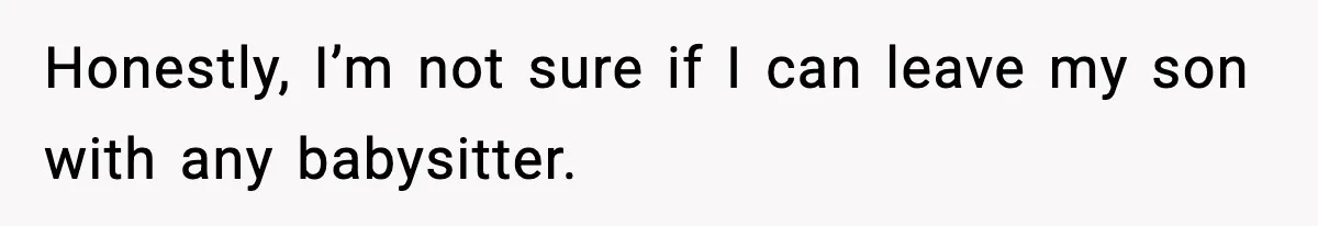 Honestly, I’m not sure if I can leave my son with any babysitter.