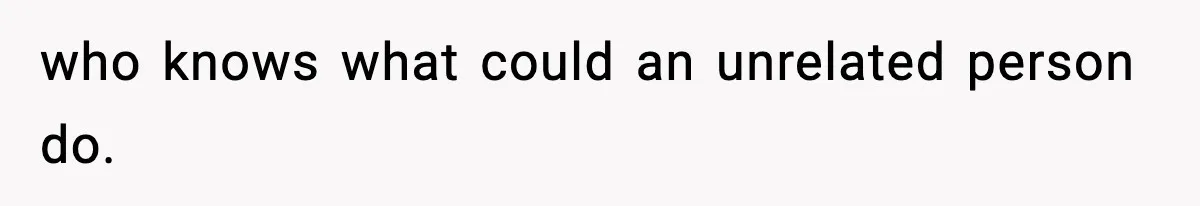 who knows what could an unrelated person do.