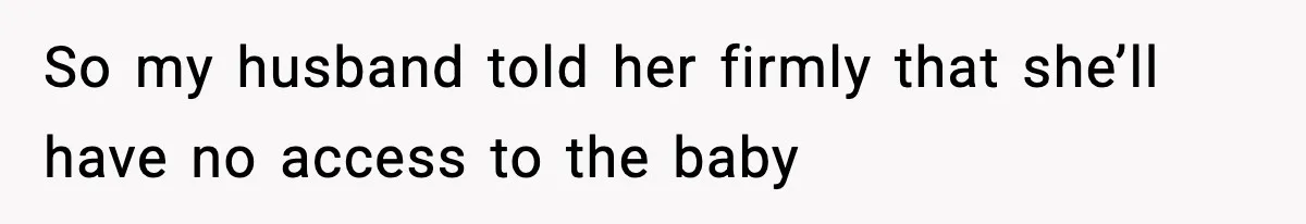 So my husband told her firmly that she’ll have no access to the baby