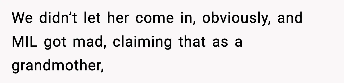 We didn’t let her come in, obviously, and MIL got mad, claiming that as a grandmother,