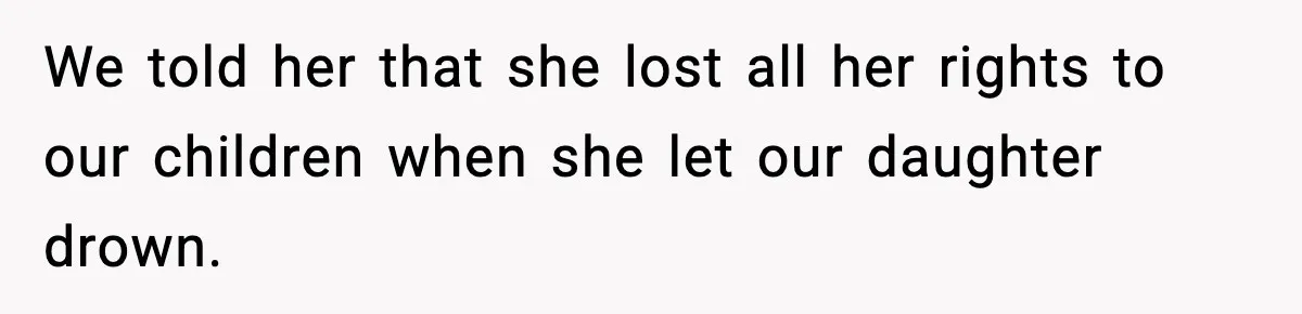 We told her that she lost all her rights to our children when she let our daughter drown.