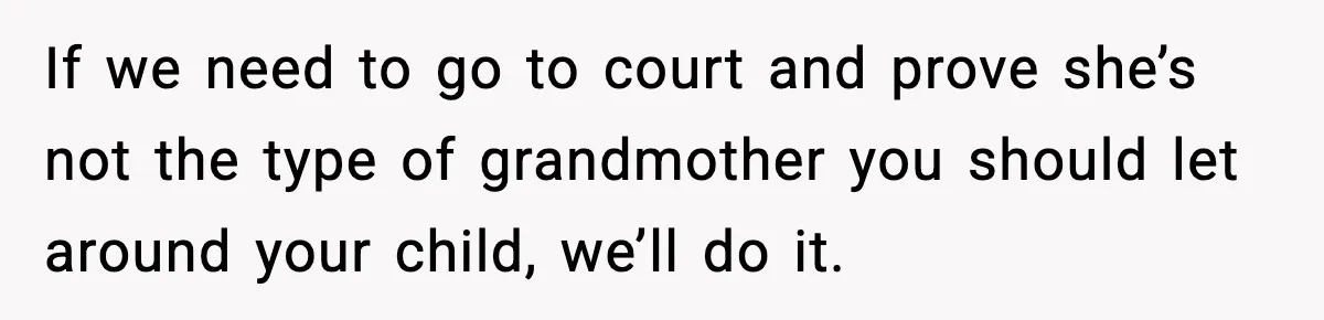 If we need to go to court and prove she’s not the type of grandmother you should let around your child, we’ll do it.