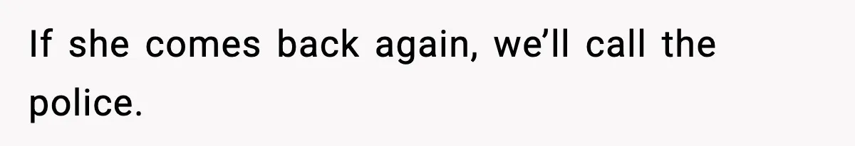 If she comes back again, we’ll call the police.