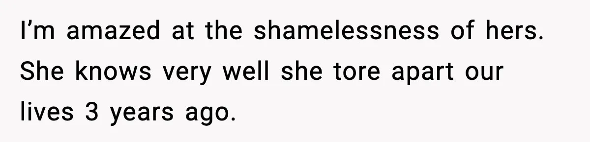 I’m amazed at the shamelessness of hers. She knows very well she tore apart our lives 3 years ago.