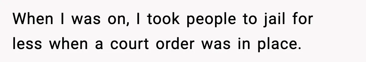 When I was on, I took people to jail for less when a court order was in place.