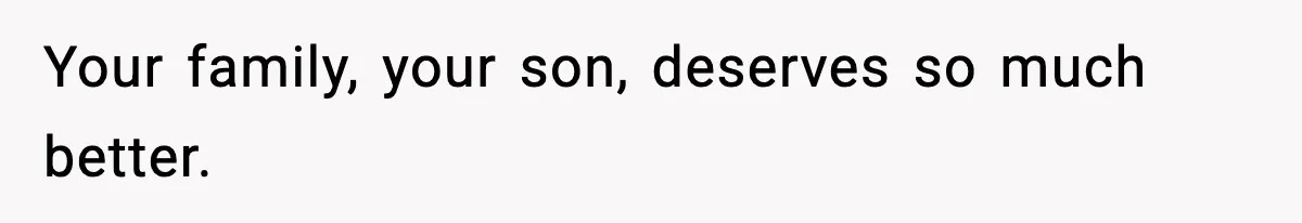 Your family, your son, deserves so much better.