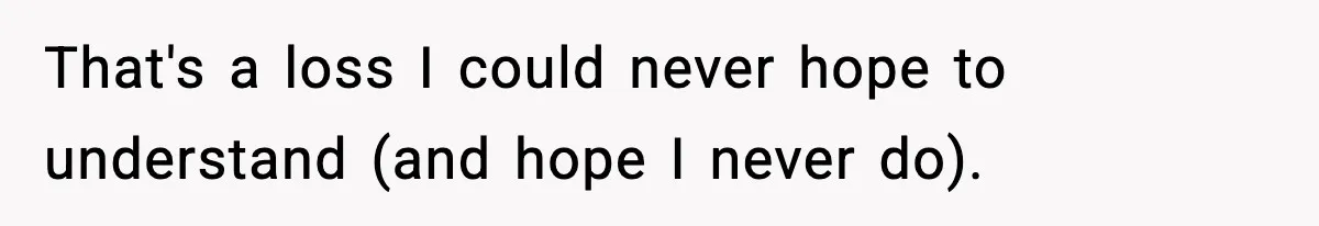 That's a loss I could never hope to understand (and hope I never do).