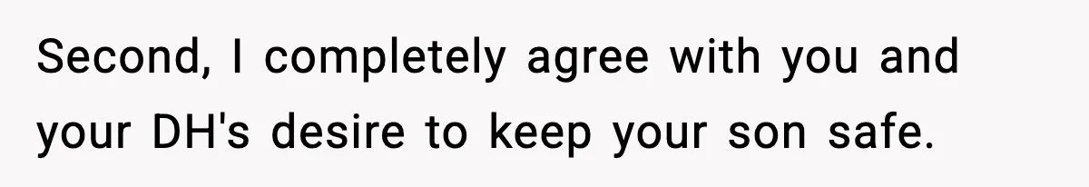 Second, I completely agree with you and your DH's desire to keep your son safe.