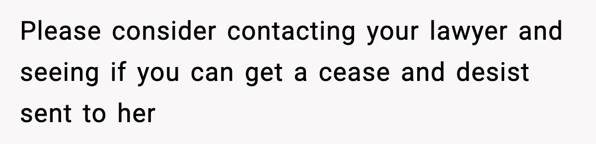 Please consider contacting your lawyer and seeing if you can get a cease and desist sent to her