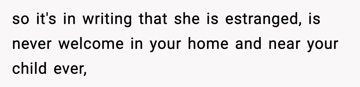 so it's in writing that she is estranged, is never welcome in your home and near your child ever,