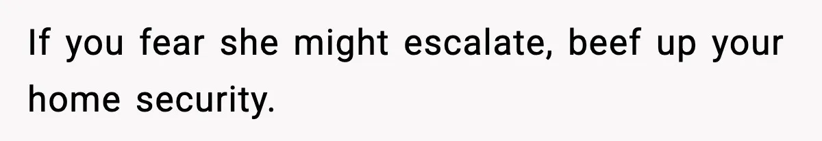 If you fear she might escalate, beef up your home security.