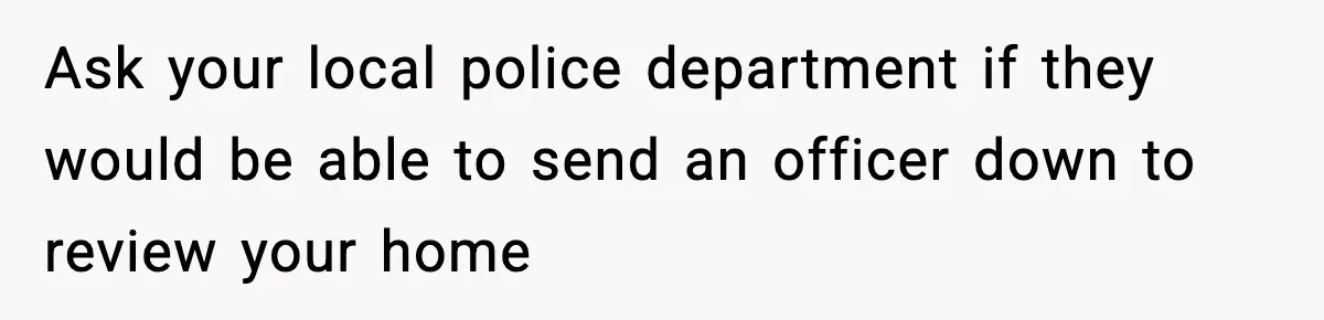 Ask your local police department if they would be able to send an officer down to review your home