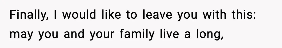 Finally, I would like to leave you with this: may you and your family live a long,