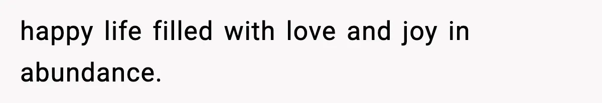 happy life filled with love and joy in abundance.