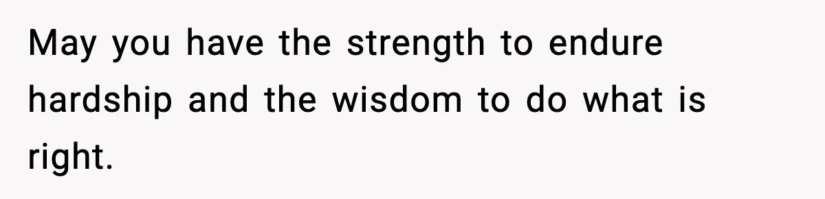 May you have the strength to endure hardship and the wisdom to do what is right.
