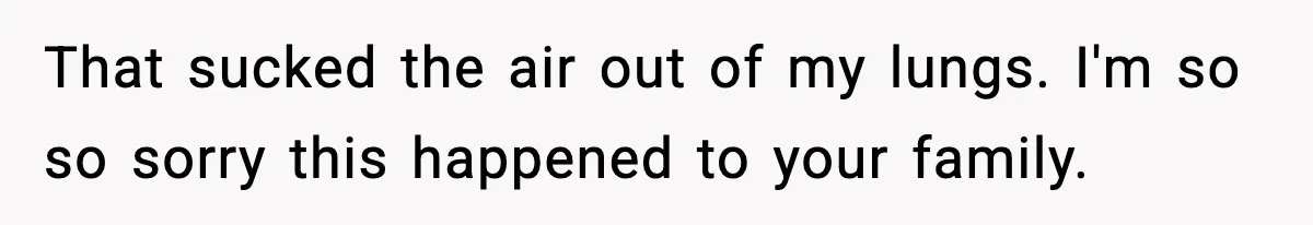 That sucked the air out of my lungs. I'm so so sorry this happened to your family.