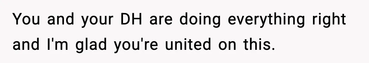 You and your DH are doing everything right and I'm glad you're united on this.