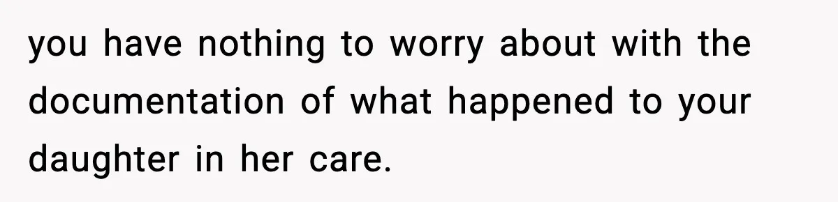 you have nothing to worry about with the documentation of what happened to your daughter in her care.