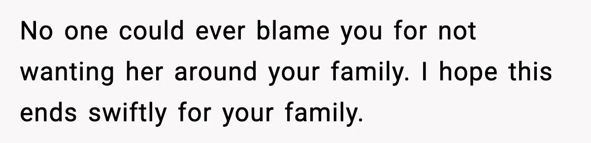 No one could ever blame you for not wanting her around your family. I hope this ends swiftly for your family.