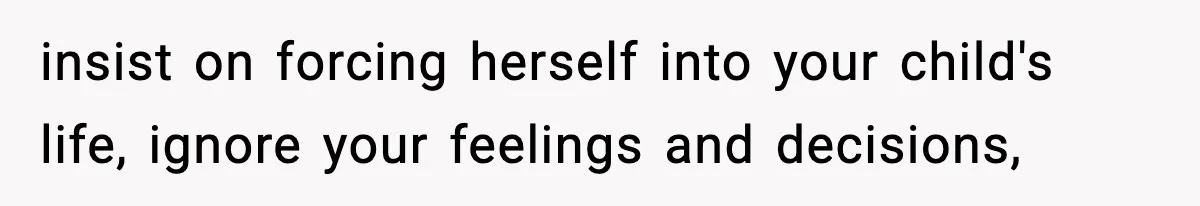 insist on forcing herself into your child's life, ignore your feelings and decisions,