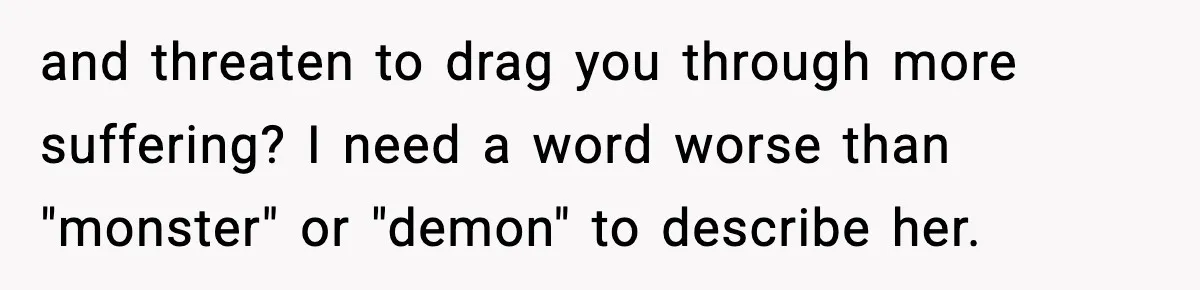 and threaten to drag you through more suffering? I need a word worse than "monster" or "demon" to describe her.
