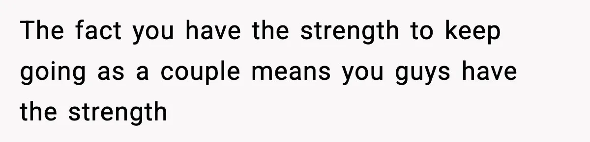 The fact you have the strength to keep going as a couple means you guys have the strength