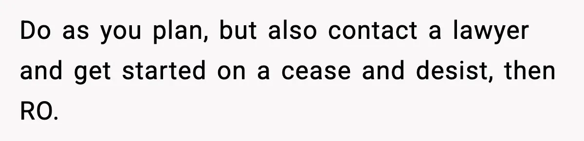Do as you plan, but also contact a lawyer and get started on a cease and desist, then RO.