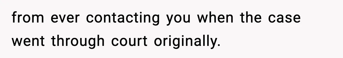 from ever contacting you when the case went through court originally.