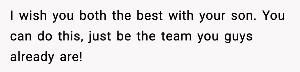 I wish you both the best with your son. You can do this, just be the team you guys already are!