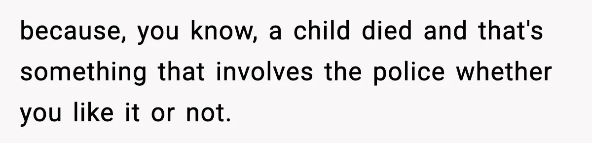 because, you know, a child died and that's something that involves the police whether you like it or not.