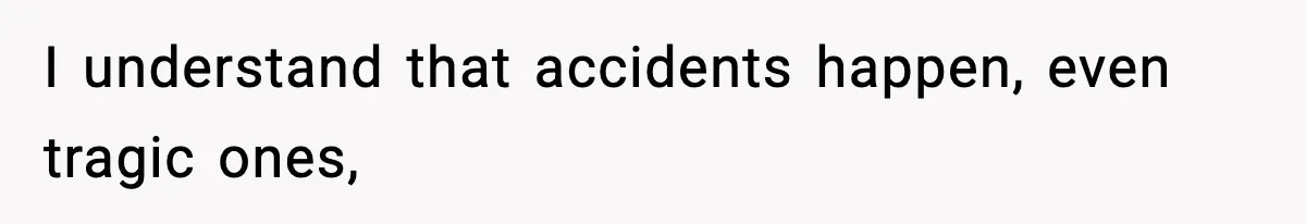 I understand that accidents happen, even tragic ones,