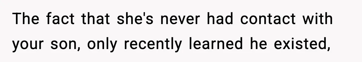 The fact that she's never had contact with your son, only recently learned he existed,