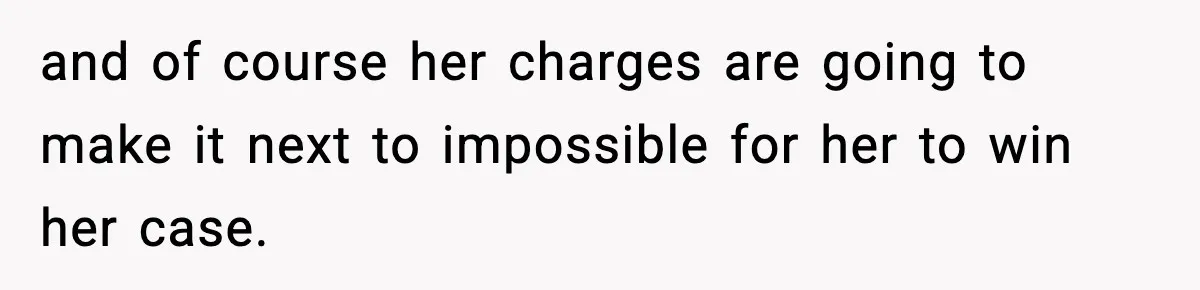 and of course her charges are going to make it next to impossible for her to win her case.