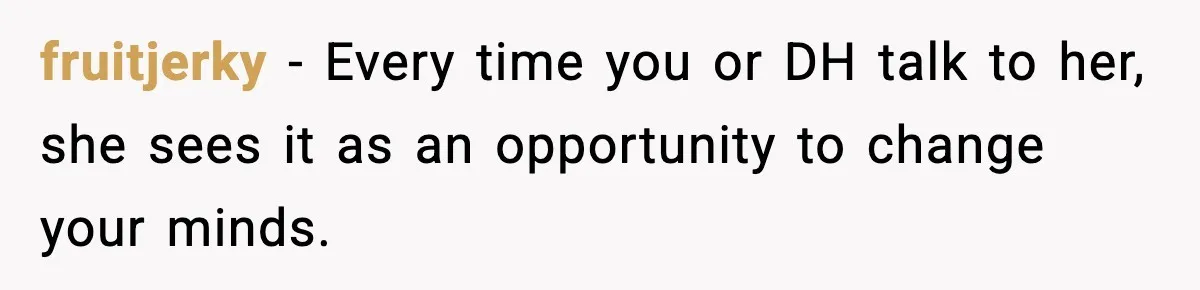 fruitjerky − Every time you or DH talk to her, she sees it as an opportunity to change your minds.